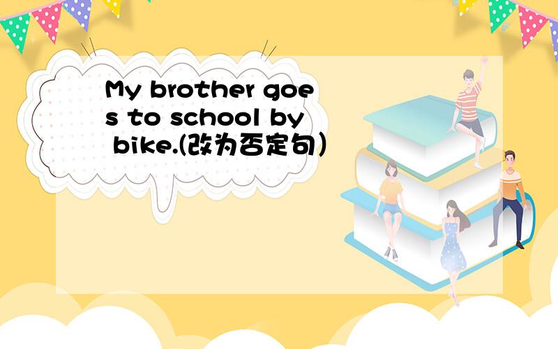 My brother goes to school by bike.(改为否定句）