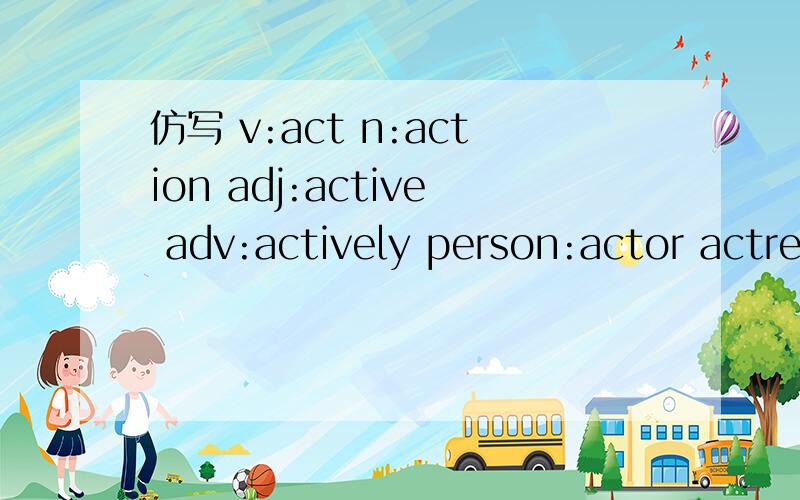 仿写 v:act n:action adj:active adv:actively person:actor actress一定要有n,v,adj,adv,person(人物)——可多写越多越好