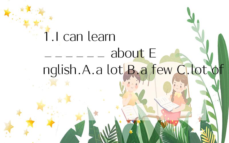 1.I can learn ______ about English.A.a lot B.a few C.lot of D.few