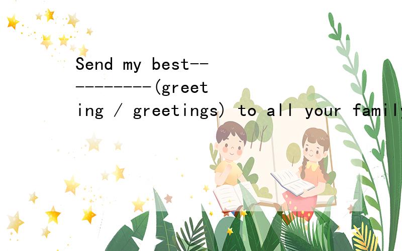 Send my best----------(greeting / greetings) to all your family.