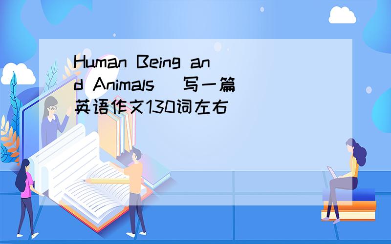 Human Being and Animals （写一篇英语作文130词左右