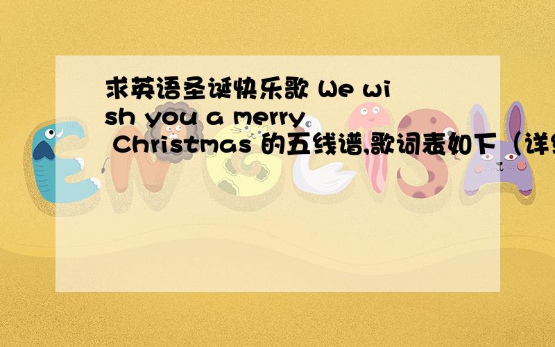 求英语圣诞快乐歌 We wish you a merry Christmas 的五线谱,歌词表如下（详细提问）.版本实在太多,所以要把歌词写下来.1.We wish you a merry ChristmasWe wish you a merry ChristmasWe wish you a merry Christmas and a happy