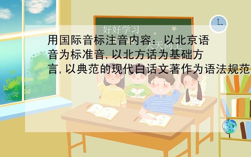 用国际音标注音内容：以北京语音为标准音,以北方话为基础方言,以典范的现代白话文著作为语法规范