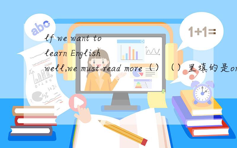 lf we want to learn English well,we must read more（）（）里填的是one的适当形式
