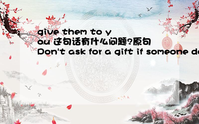 give them to you 这句话有什么问题?原句Don't ask for a gift if someone doesn't give them to you?