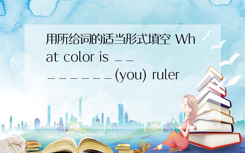 用所给词的适当形式填空 What color is ________(you) ruler