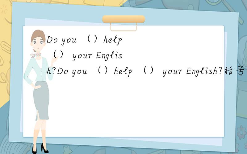 Do you （）help （） your English?Do you （）help （） your English?括号里怎么填?