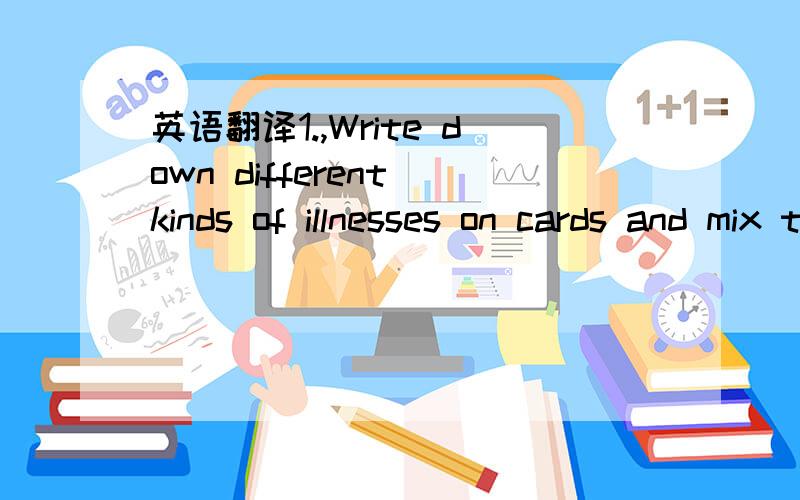英语翻译1.,Write down different kinds of illnesses on cards and mix them up .2,One students chooses one of the cards and acts as the