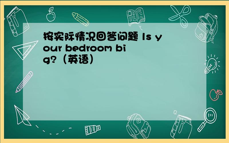 按实际情况回答问题 ls your bedroom big?（英语）