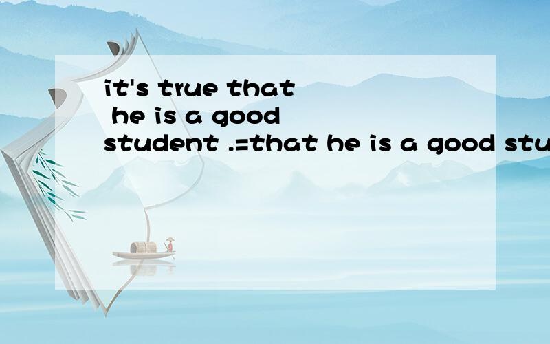 it's true that he is a good student .=that he is a good student is true.=...are they equal it's true that he is a good student .=that he is a good student is true.=he's a good student that is true.=that it is true he's a good student .are they equal