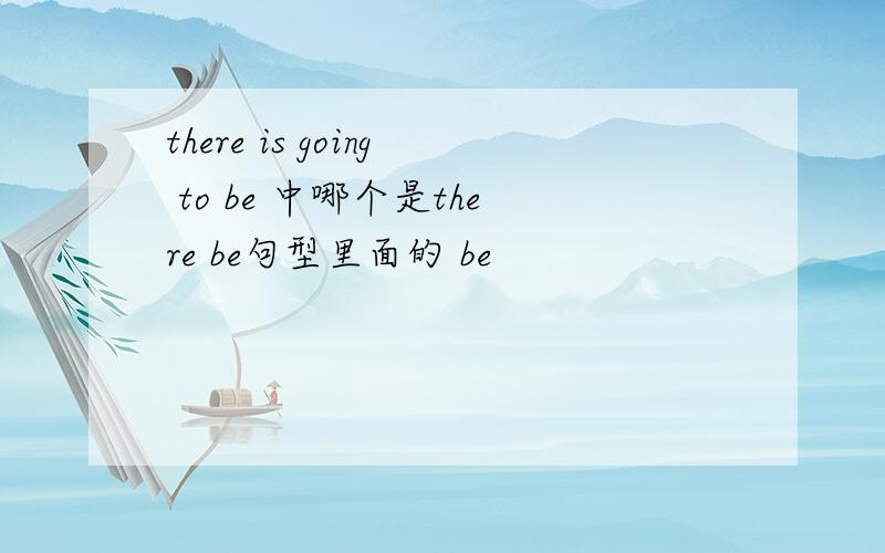 there is going to be 中哪个是there be句型里面的 be