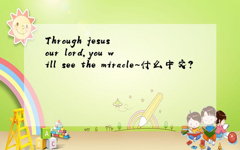 Through jesus our lord,you will see the miracle~什么中文?