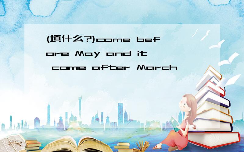 (填什么?)come before May and it come after March