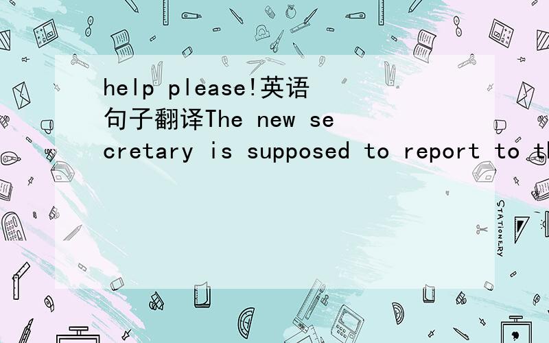 help please!英语句子翻译The new secretary is supposed to report to the manager as soon as she arrives.is supposed to 应该理解为什么....为什么用被动结构呢?谢谢大家了.....