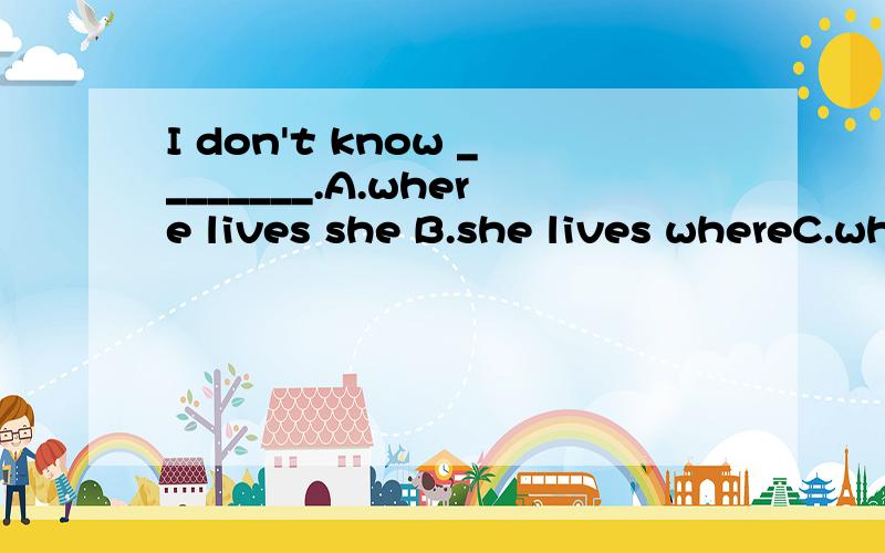 I don't know ________.A.where lives she B.she lives whereC.where she lives D.where does she live.并解释