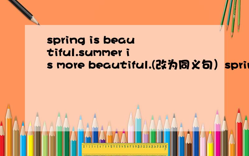 spring is beautiful.summer is more beautiful.(改为同义句）spring is _ _ than summer