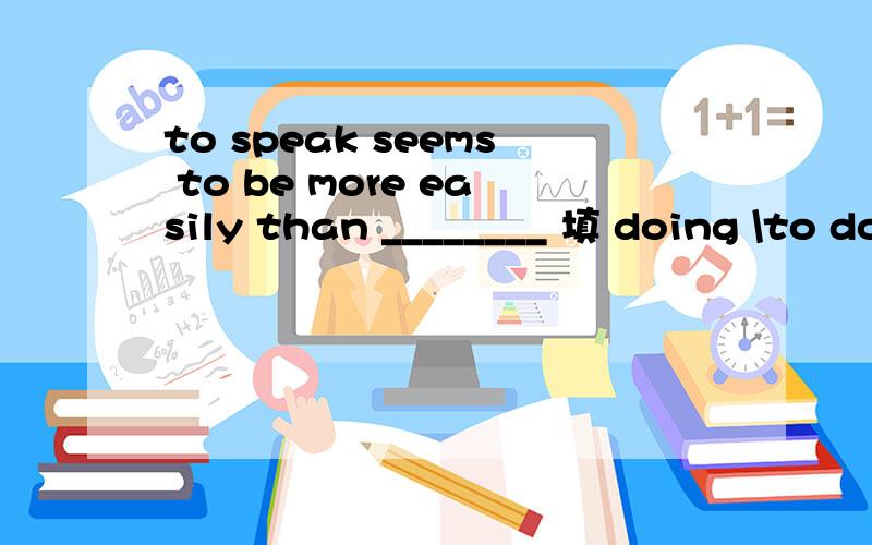 to speak seems to be more easily than ________ 填 doing \to do 还是to do