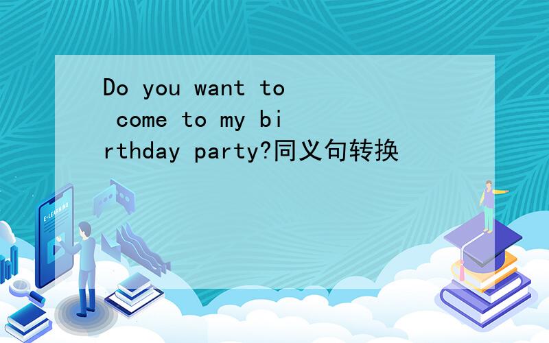 Do you want to come to my birthday party?同义句转换