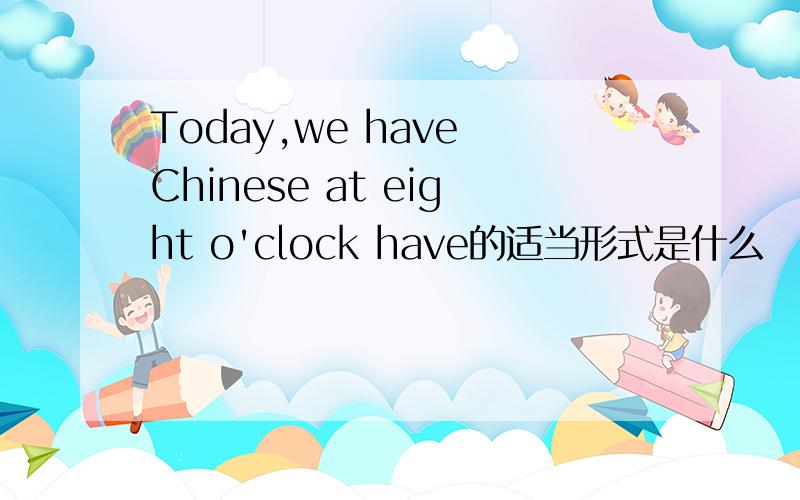 Today,we have Chinese at eight o'clock have的适当形式是什么
