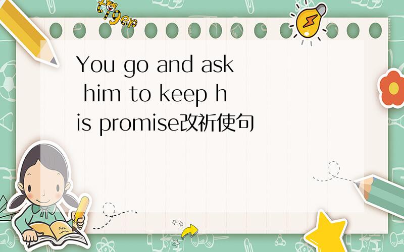 You go and ask him to keep his promise改祈使句