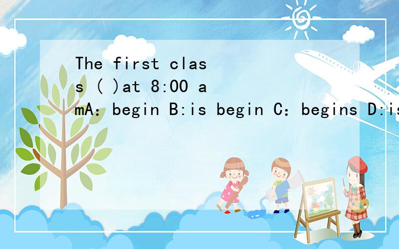 The first class ( )at 8:00 amA：begin B:is begin C：begins D:is beginning