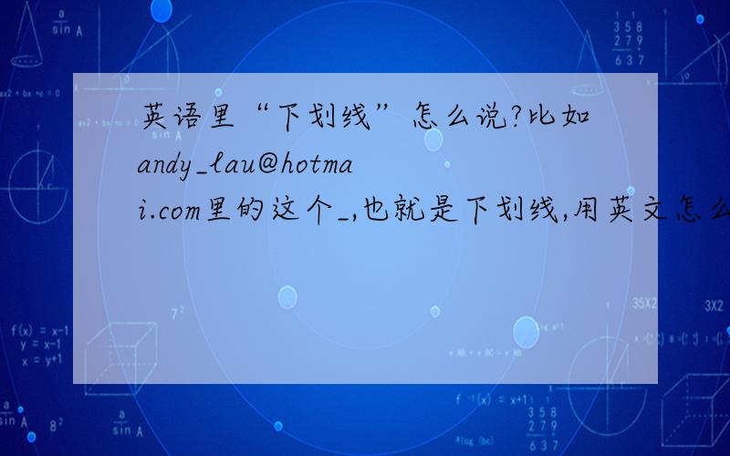 英语里“下划线”怎么说?比如andy_lau@hotmai.com里的这个_,也就是下划线,用英文怎么说呢?