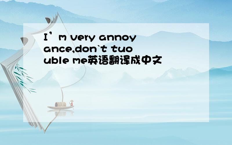 I’m very annoyance,don`t tuouble me英语翻译成中文