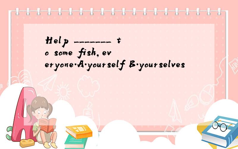 Help _______ to some fish,everyone.A.yourself B.yourselves