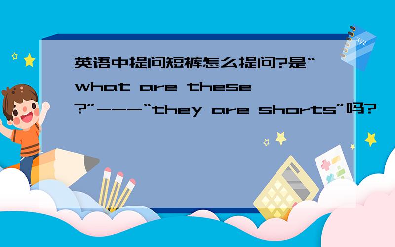 英语中提问短裤怎么提问?是“what are these?”---“they are shorts”吗?