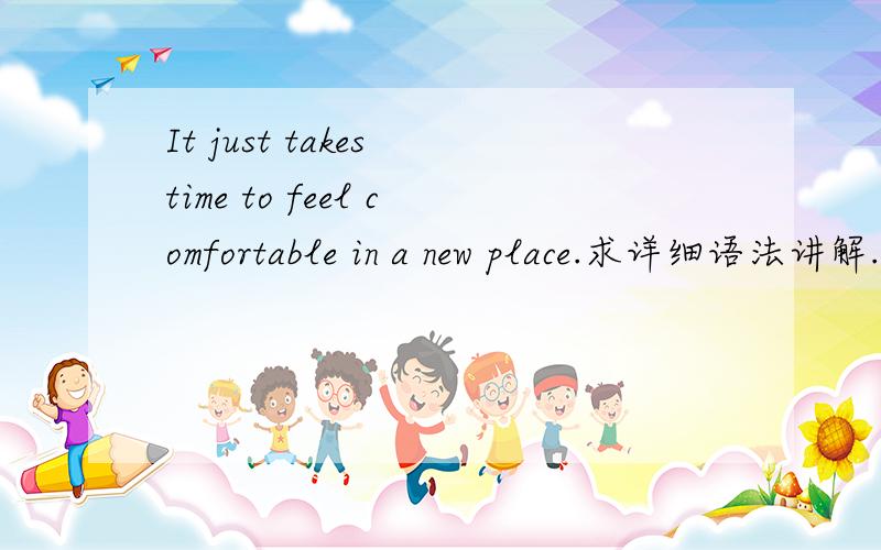 It just takes time to feel comfortable in a new place.求详细语法讲解.