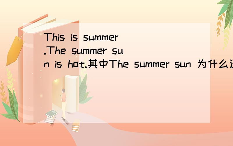 This is summer.The summer sun is hot.其中The summer sun 为什么这么用?
