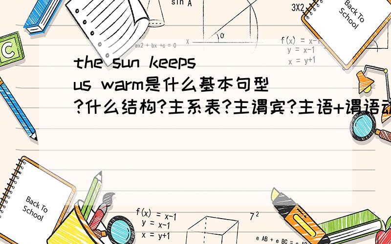 the sun keeps us warm是什么基本句型?什么结构?主系表?主谓宾?主语+谓语动词+间接宾语+直接宾语?是那一种?怎么判断呢?