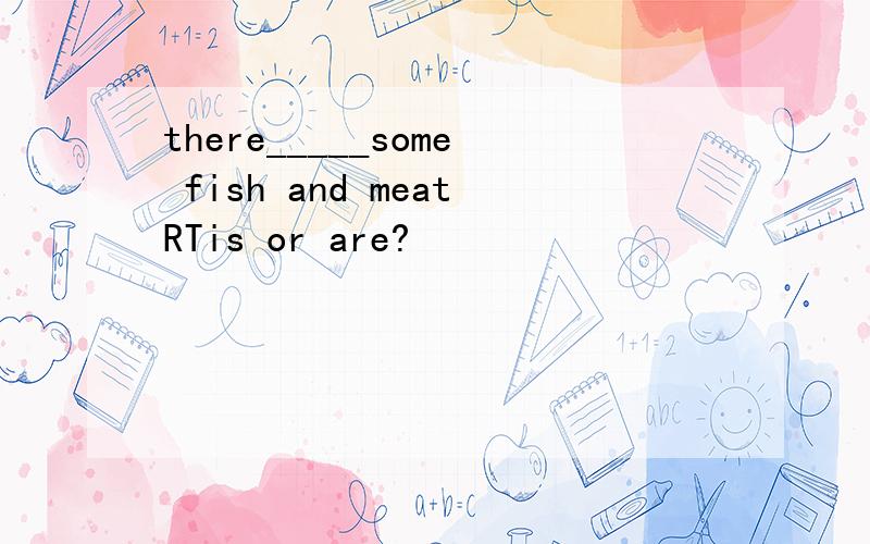 there_____some fish and meatRTis or are?