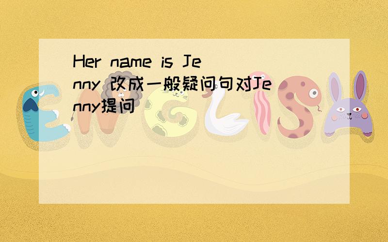Her name is Jenny 改成一般疑问句对Jenny提问