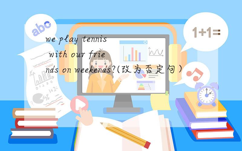 we play tennis with our friends on weekends?(改为否定句）