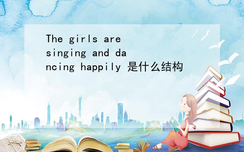 The girls are singing and dancing happily 是什么结构