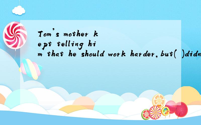 Tom's mother kept telling him that he should work harder,but( )didn't helpA.it B.she C.which D.he如果but去掉的话,是不是应该选C?