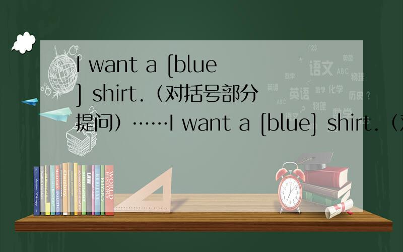 I want a [blue] shirt.（对括号部分提问）……I want a [blue] shirt.（对括号部分提问）_______ _______ shirt do you _______?最后一空填want毫无疑问的,可是前面两空填什么?what color?不通顺啊!恳请各位解答.o(
