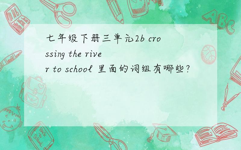 七年级下册三单元2b crossing the river to school 里面的词组有哪些?