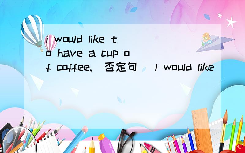 i would like to have a cup of coffee.(否定句） l would like____ ______have a cup of coffee