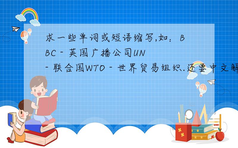 求一些单词或短语缩写,如：BBC - 英国广播公司UN - 联合国WTO - 世界贸易组织.还要中文解释