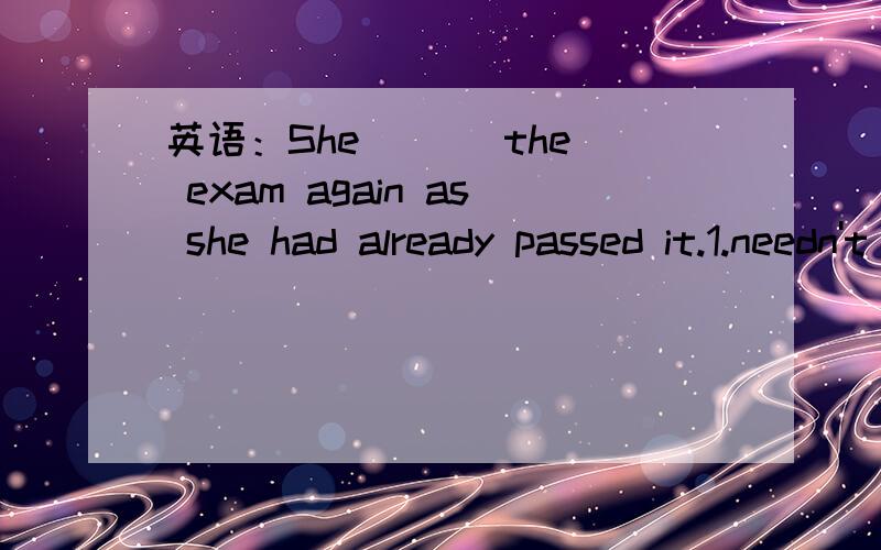 英语：She ( ) the exam again as she had already passed it.1.needn't have taken 2.needn't take为什么