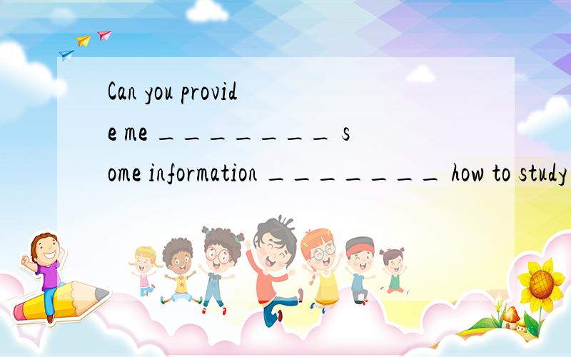 Can you provide me _______ some information _______ how to study English welA.for…about B.for…of C.with…about D.with…of后面这个介词用什么怎么区别啊
