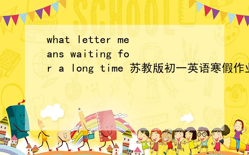 what letter means waiting for a long time 苏教版初一英语寒假作业p66最后一大题