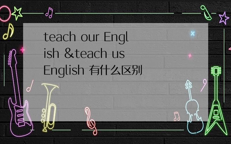 teach our English &teach us English 有什么区别