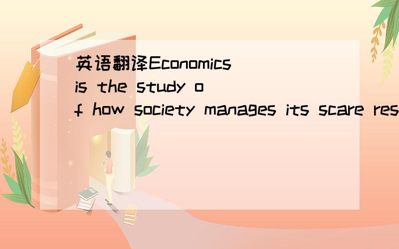英语翻译Economics is the study of how society manages its scare resources.别只是拿在线翻译点一下就交上来,我都试过了,不通顺.