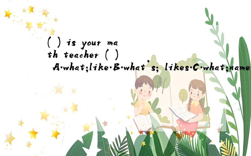 ( ) is your math teacher ( ) A.what;like.B.what's; likes.C.what;name.如题 ,这题该选哪个答案呢,为什么?我觉得A,C都对啊.