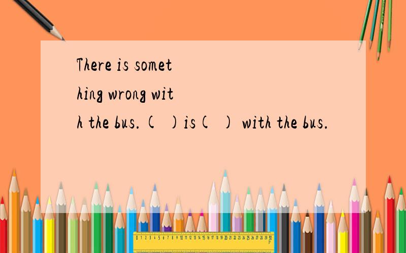 There is something wrong with the bus.( )is( ) with the bus.