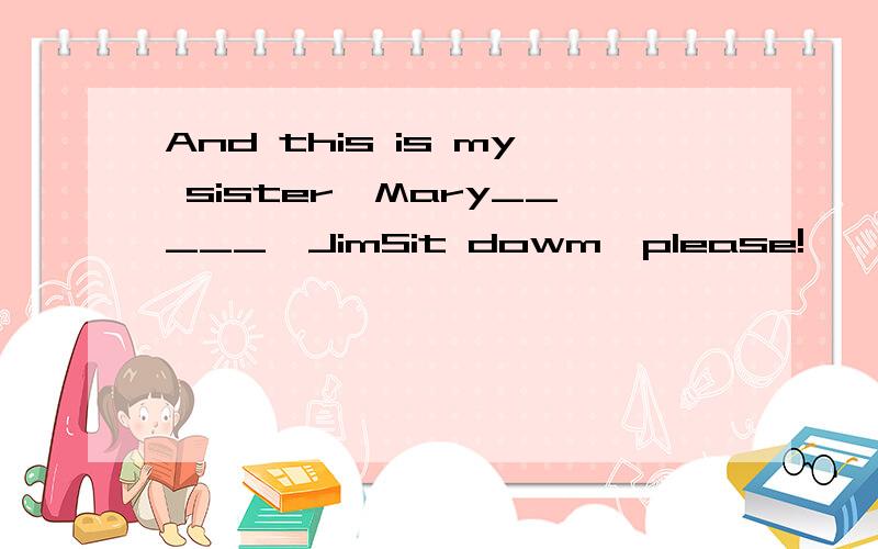 And this is my sister,Mary_____,JimSit dowm,please!