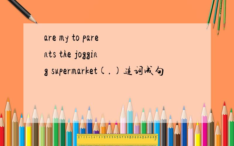 are my to parents the jogging supermarket(.)连词成句